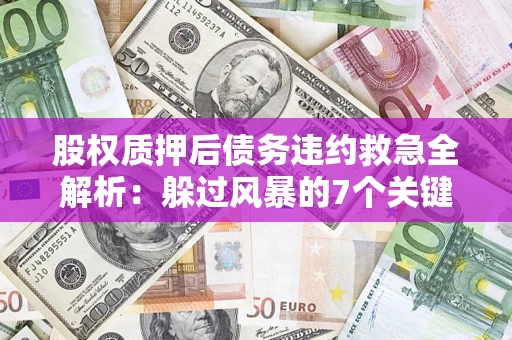 武汉股权质押后债务违约救急全解析：躲过风暴的7个关键步骤